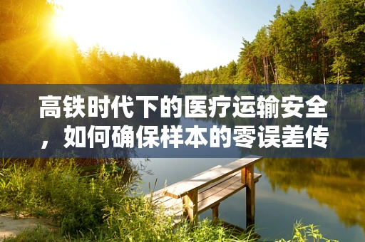 高铁时代下的医疗运输安全，如何确保样本的零误差传递？