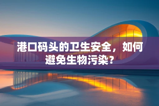 港口码头的卫生安全，如何避免生物污染？
