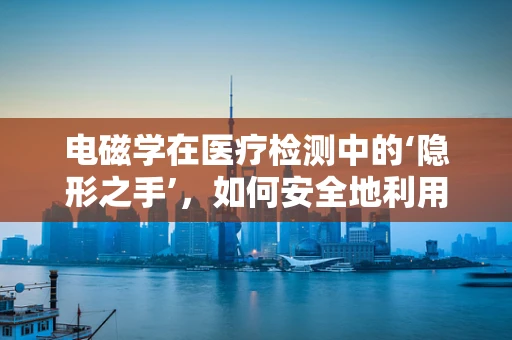 电磁学在医疗检测中的‘隐形之手’，如何安全地利用它？