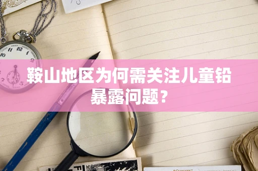 鞍山地区为何需关注儿童铅暴露问题？