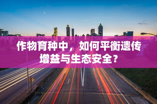 作物育种中，如何平衡遗传增益与生态安全？