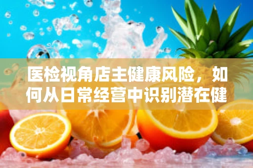 医检视角店主健康风险，如何从日常经营中识别潜在健康隐患？