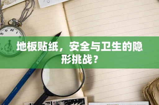 地板贴纸，安全与卫生的隐形挑战？