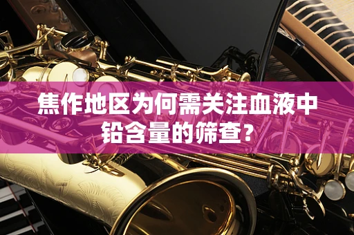 焦作地区为何需关注血液中铅含量的筛查？