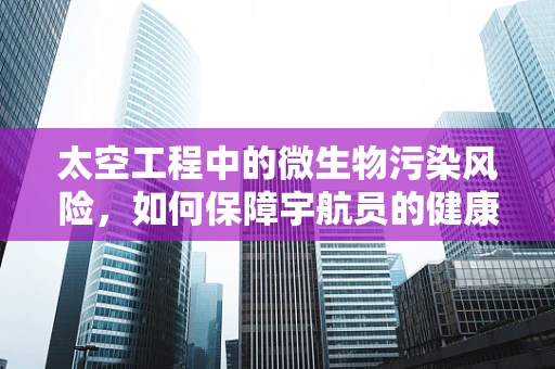 太空工程中的微生物污染风险，如何保障宇航员的健康？