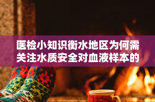 医检小知识衡水地区为何需关注水质安全对血液样本的影响？