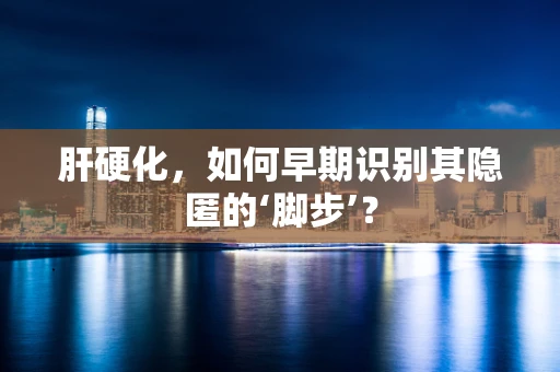 肝硬化，如何早期识别其隐匿的‘脚步’？