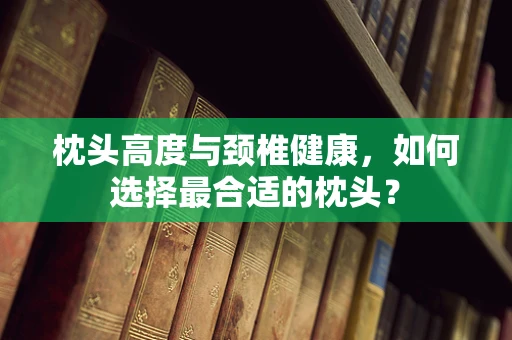 枕头高度与颈椎健康，如何选择最合适的枕头？