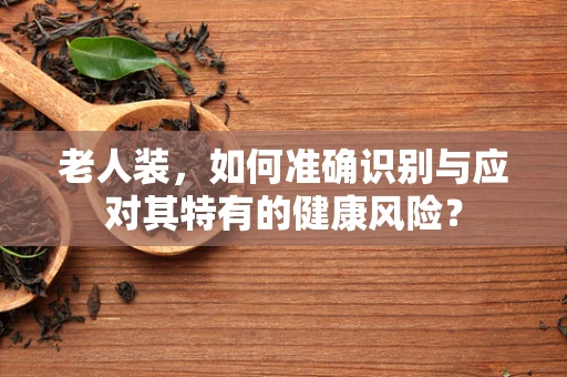老人装，如何准确识别与应对其特有的健康风险？