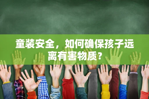 童装安全，如何确保孩子远离有害物质？