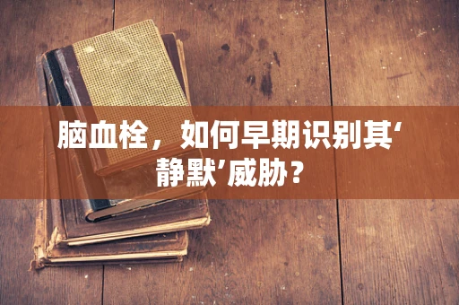 脑血栓，如何早期识别其‘静默’威胁？