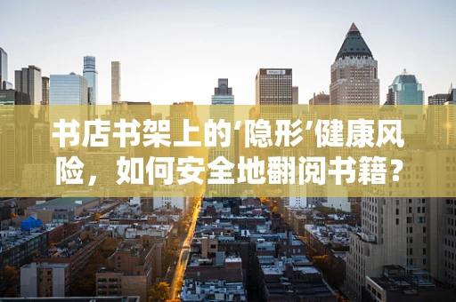书店书架上的‘隐形’健康风险，如何安全地翻阅书籍？