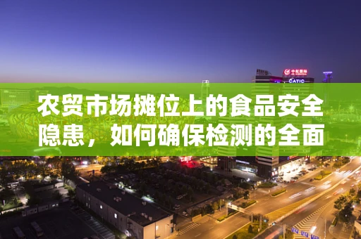 农贸市场摊位上的食品安全隐患，如何确保检测的全面性？