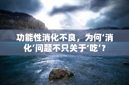 功能性消化不良，为何‘消化’问题不只关于‘吃’？