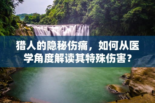 猎人的隐秘伤痛，如何从医学角度解读其特殊伤害？