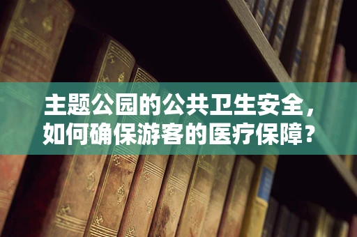 主题公园的公共卫生安全，如何确保游客的医疗保障？