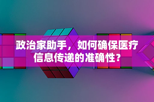 政治家助手，如何确保医疗信息传递的准确性？