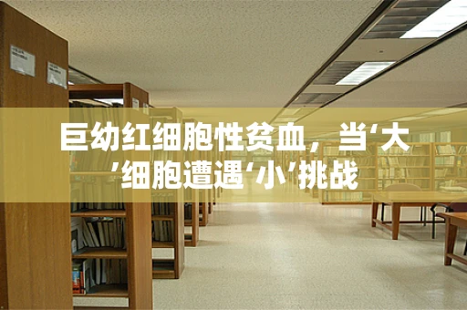 巨幼红细胞性贫血，当‘大’细胞遭遇‘小’挑战