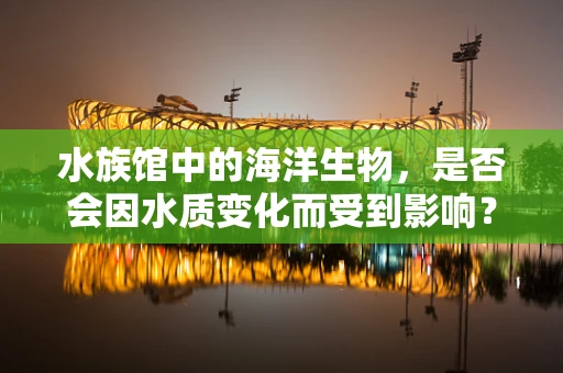 水族馆中的海洋生物，是否会因水质变化而受到影响？