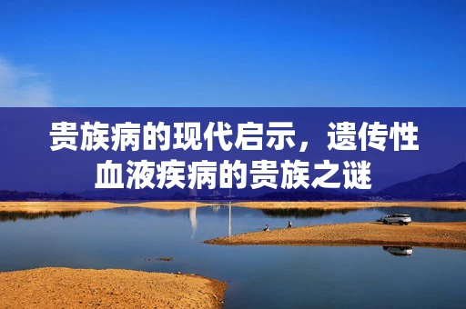 贵族病的现代启示，遗传性血液疾病的贵族之谜