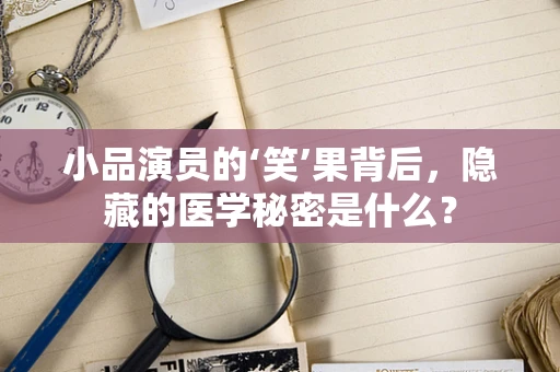 小品演员的‘笑’果背后，隐藏的医学秘密是什么？
