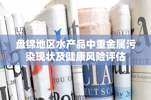 盘锦地区水产品中重金属污染现状及健康风险评估