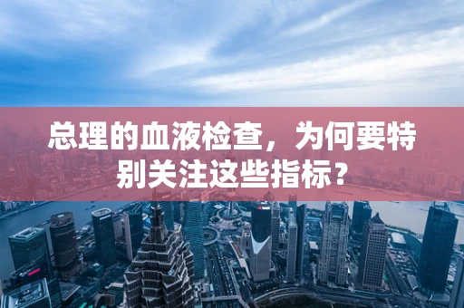 总理的血液检查，为何要特别关注这些指标？