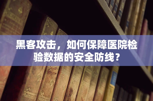 黑客攻击，如何保障医院检验数据的安全防线？