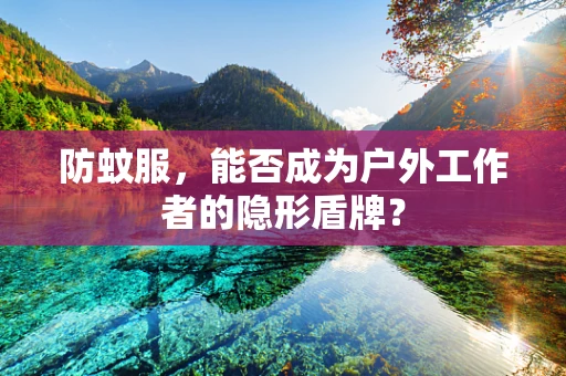 防蚊服，能否成为户外工作者的隐形盾牌？