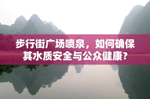 步行街广场喷泉，如何确保其水质安全与公众健康？