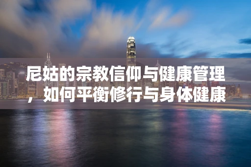 尼姑的宗教信仰与健康管理，如何平衡修行与身体健康？