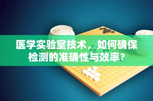 医学实验室技术，如何确保检测的准确性与效率？