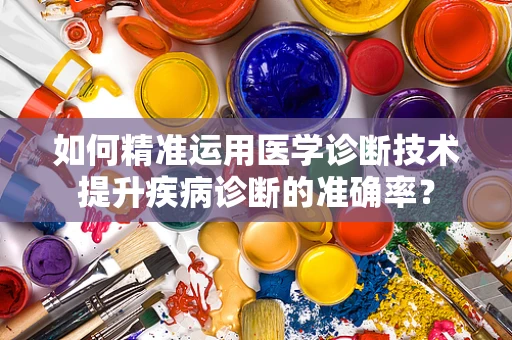 如何精准运用医学诊断技术提升疾病诊断的准确率？