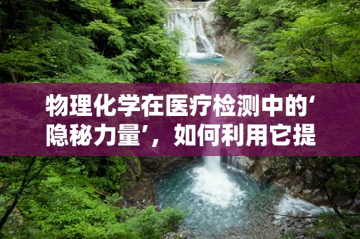 物理化学在医疗检测中的‘隐秘力量’，如何利用它提升诊断精度？