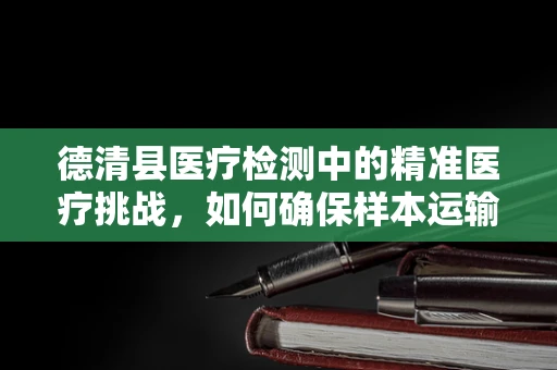 德清县医疗检测中的精准医疗挑战，如何确保样本运输的冷链完整性？