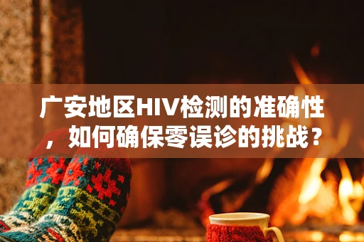 广安地区HIV检测的准确性，如何确保零误诊的挑战？