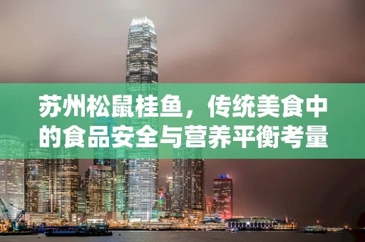 苏州松鼠桂鱼，传统美食中的食品安全与营养平衡考量