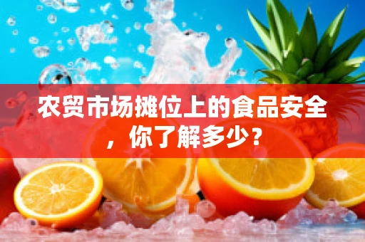 农贸市场摊位上的食品安全，你了解多少？