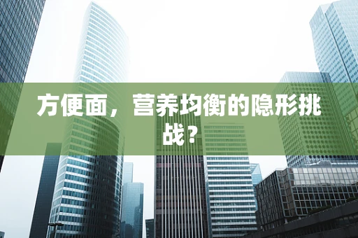 方便面，营养均衡的隐形挑战？