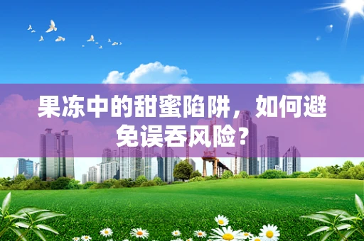 果冻中的甜蜜陷阱，如何避免误吞风险？