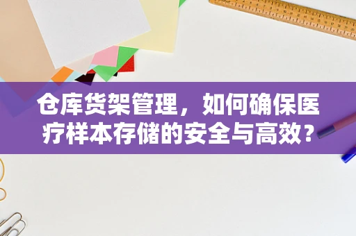仓库货架管理，如何确保医疗样本存储的安全与高效？