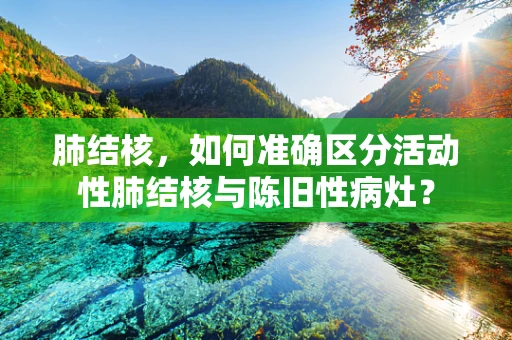 肺结核，如何准确区分活动性肺结核与陈旧性病灶？