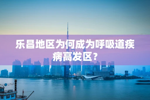 乐昌地区为何成为呼吸道疾病高发区？