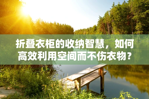 折叠衣柜的收纳智慧，如何高效利用空间而不伤衣物？