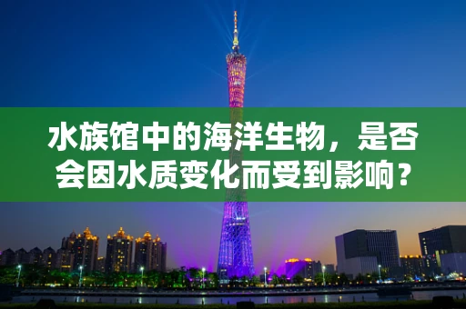 水族馆中的海洋生物，是否会因水质变化而受到影响？