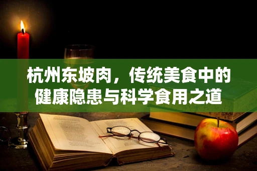 杭州东坡肉，传统美食中的健康隐患与科学食用之道