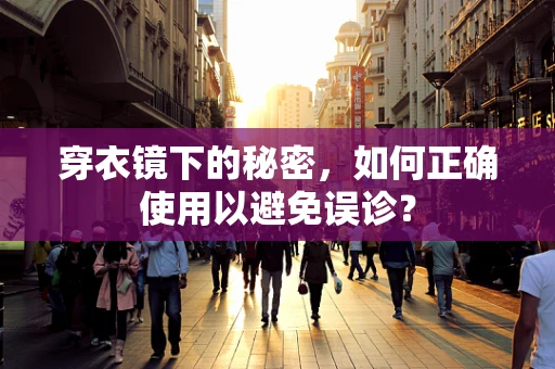 穿衣镜下的秘密，如何正确使用以避免误诊？