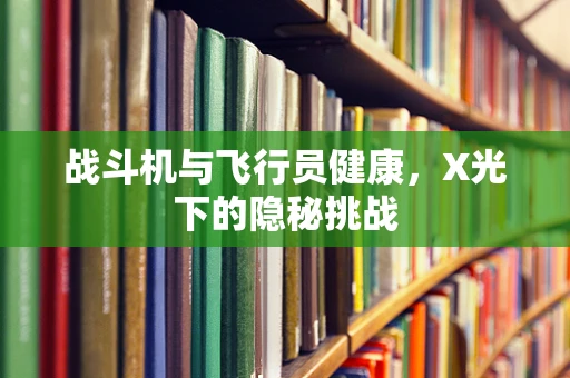 战斗机与飞行员健康，X光下的隐秘挑战