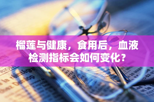榴莲与健康，食用后，血液检测指标会如何变化？