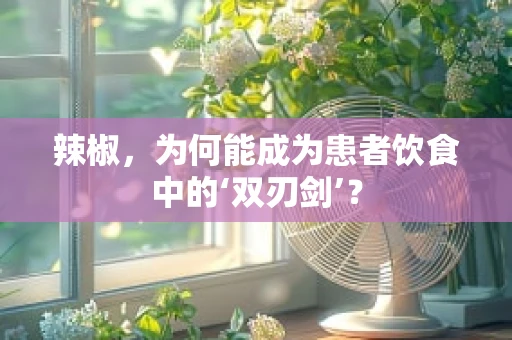 辣椒，为何能成为患者饮食中的‘双刃剑’？